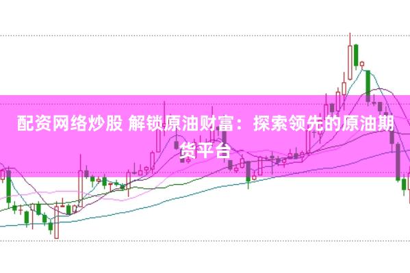 配资网络炒股 解锁原油财富：探索领先的原油期货平台