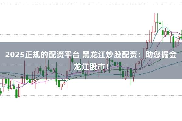 2025正规的配资平台 黑龙江炒股配资：助您掘金龙江股市！