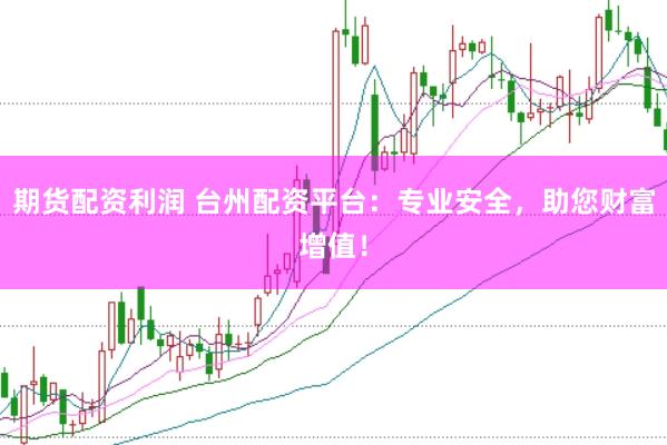 期货配资利润 台州配资平台：专业安全，助您财富增值！