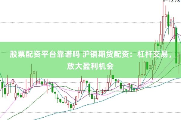 股票配资平台靠谱吗 沪铜期货配资：杠杆交易，放大盈利机会