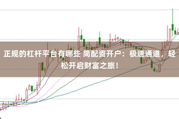 正规的杠杆平台有哪些 简配资开户：极速通道，轻松开启财富之旅！