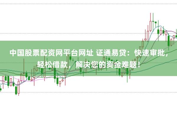 中国股票配资网平台网址 证通易贷：快速审批，轻松借款，解决您的资金难题！