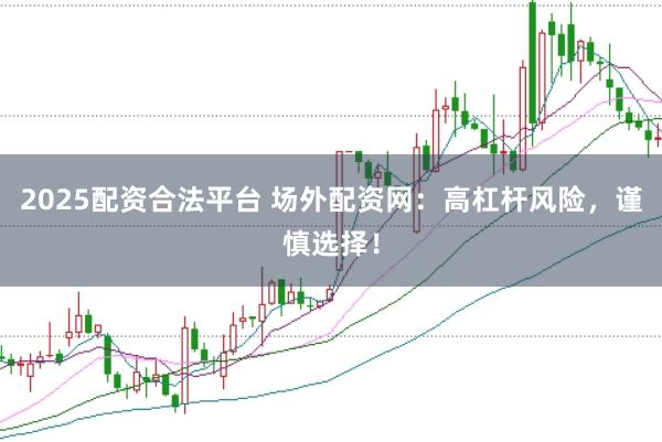 2025配资合法平台 场外配资网：高杠杆风险，谨慎选择！