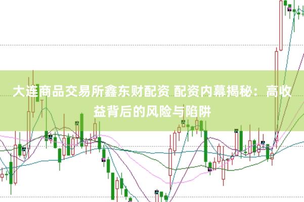 大连商品交易所鑫东财配资 配资内幕揭秘：高收益背后的风险与陷阱