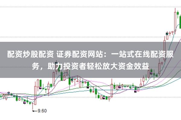 配资炒股配资 证券配资网站：一站式在线配资服务，助力投资者轻松放大资金效益