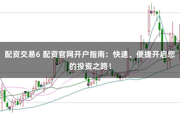 配资交易6 配资官网开户指南：快速、便捷开启您的投资之路！