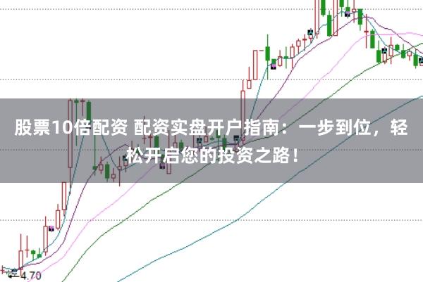 股票10倍配资 配资实盘开户指南：一步到位，轻松开启您的投资之路！