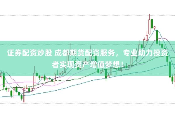证券配资炒股 成都期货配资服务，专业助力投资者实现资产增值梦想！
