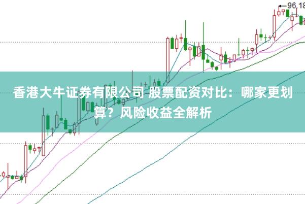 香港大牛证券有限公司 股票配资对比：哪家更划算？风险收益全解析