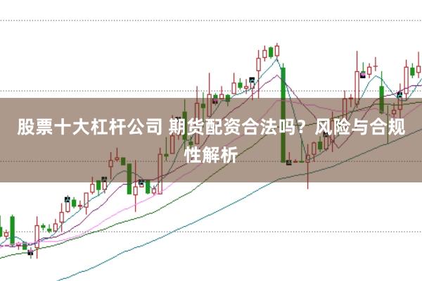 股票十大杠杆公司 期货配资合法吗？风险与合规性解析