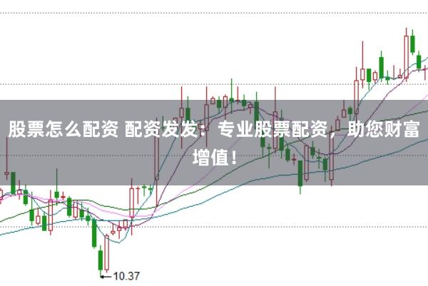 股票怎么配资 配资发发：专业股票配资，助您财富增值！