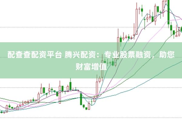 配查查配资平台 腾兴配资：专业股票融资，助您财富增值