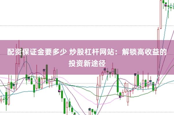 配资保证金要多少 炒股杠杆网站：解锁高收益的投资新途径