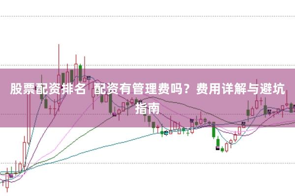股票配资排名  配资有管理费吗？费用详解与避坑指南