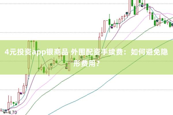 4元投资app银商品 外围配资手续费：如何避免隐形费用？