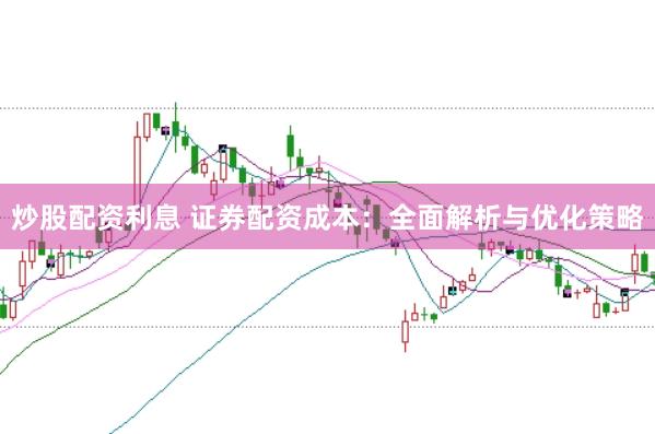 炒股配资利息 证券配资成本：全面解析与优化策略