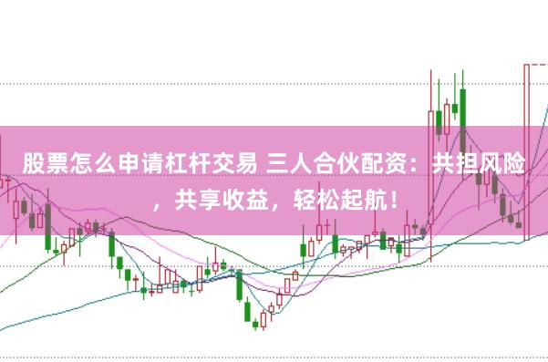 股票怎么申请杠杆交易 三人合伙配资：共担风险，共享收益，轻松起航！