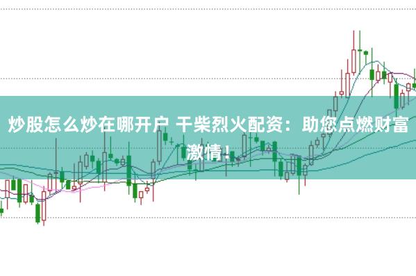 炒股怎么炒在哪开户 干柴烈火配资：助您点燃财富激情！