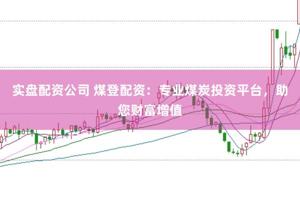 实盘配资公司 煤登配资：专业煤炭投资平台，助您财富增值