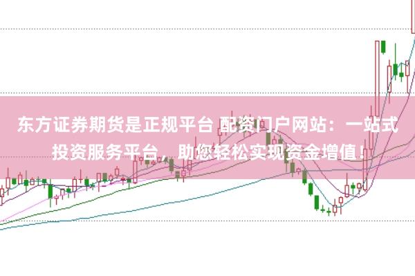 东方证券期货是正规平台 配资门户网站：一站式投资服务平台，助您轻松实现资金增值！