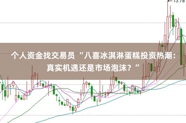 个人资金找交易员 “八喜冰淇淋蛋糕投资热潮：真实机遇还是市场泡沫？”