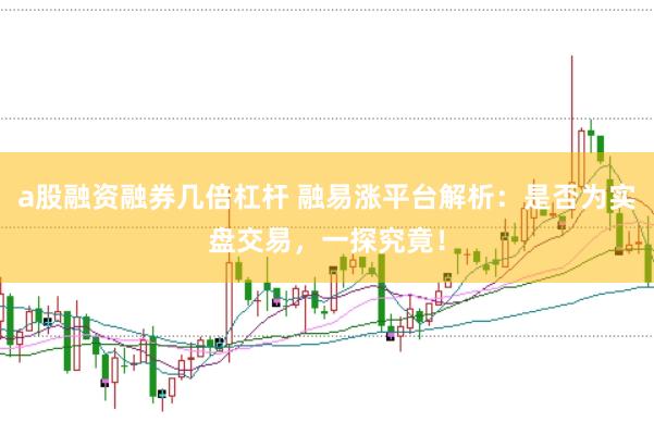 a股融资融券几倍杠杆 融易涨平台解析：是否为实盘交易，一探究竟！
