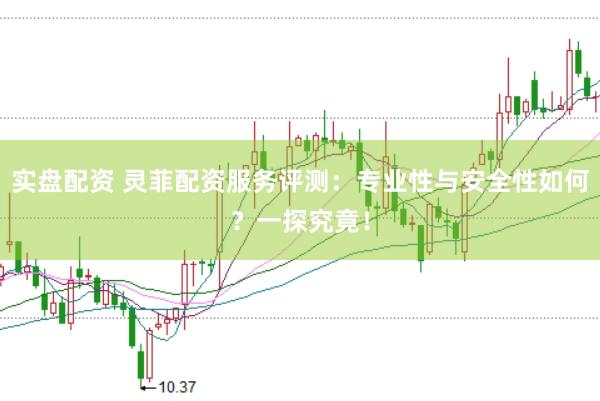 实盘配资 灵菲配资服务评测：专业性与安全性如何？一探究竟！