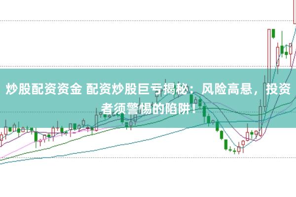 炒股配资资金 配资炒股巨亏揭秘：风险高悬，投资者须警惕的陷阱！