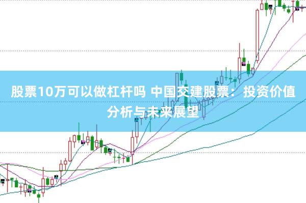 股票10万可以做杠杆吗 中国交建股票：投资价值分析与未来展望