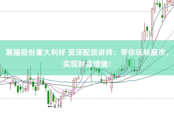 黑猫股份重大利好 资深配资讲师：带你玩转股市，实现财富增值！