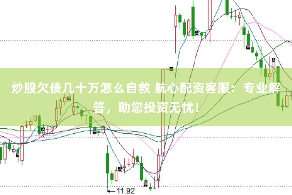 炒股欠债几十万怎么自救 航心配资客服：专业解答，助您投资无忧！