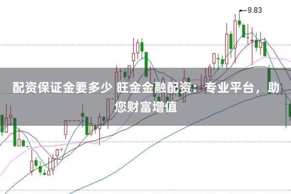 配资保证金要多少 旺金金融配资：专业平台，助您财富增值