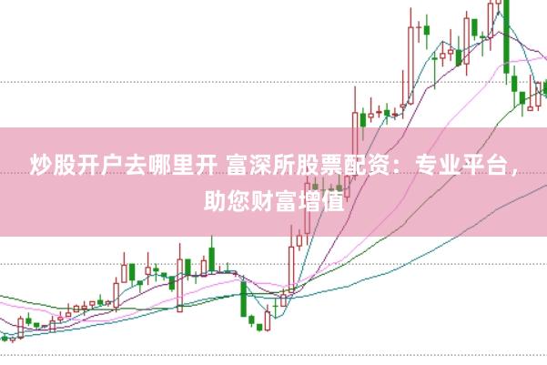 炒股开户去哪里开 富深所股票配资：专业平台，助您财富增值