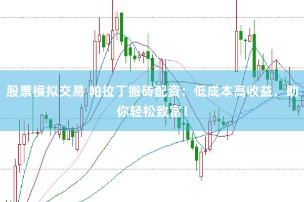 股票模拟交易 帕拉丁搬砖配资：低成本高收益，助你轻松致富！