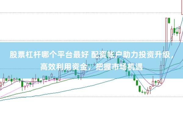股票杠杆哪个平台最好 配资帐户助力投资升级，高效利用资金，把握市场机遇