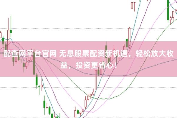 配查网平台官网 无息股票配资新机遇，轻松放大收益，投资更省心！