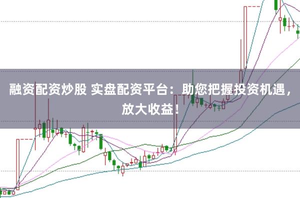 融资配资炒股 实盘配资平台：助您把握投资机遇，放大收益！