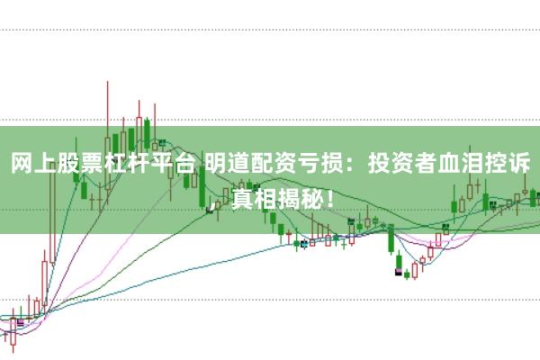 网上股票杠杆平台 明道配资亏损：投资者血泪控诉，真相揭秘！