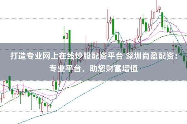 打造专业网上在线炒股配资平台 深圳尚盈配资：专业平台，助您财富增值