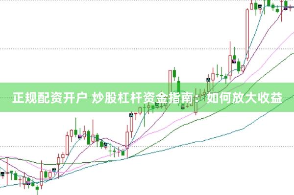 正规配资开户 炒股杠杆资金指南：如何放大收益