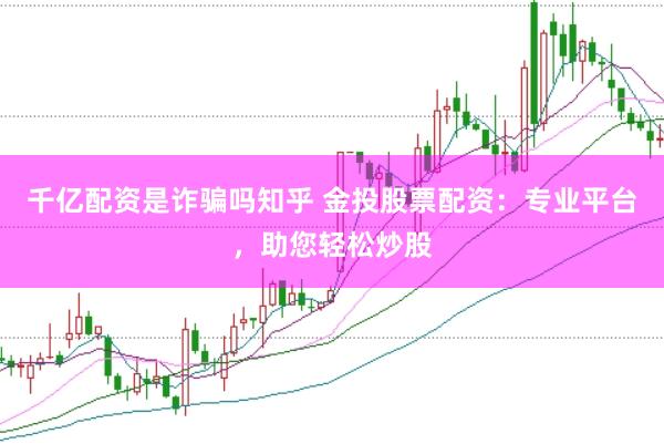 千亿配资是诈骗吗知乎 金投股票配资：专业平台，助您轻松炒股
