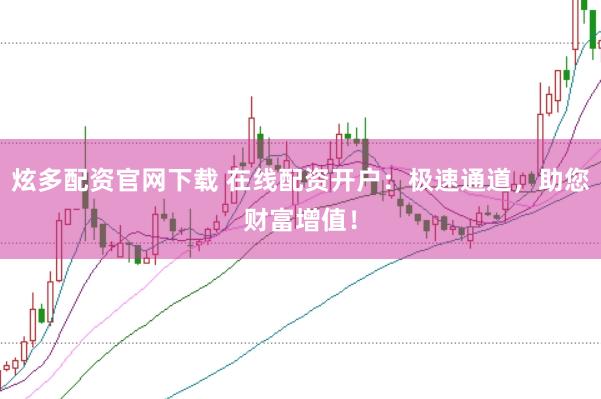炫多配资官网下载 在线配资开户：极速通道，助您财富增值！