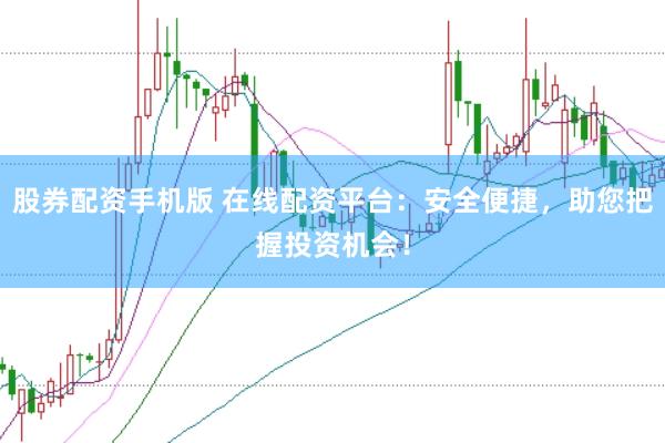 股券配资手机版 在线配资平台：安全便捷，助您把握投资机会！