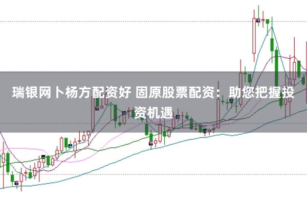 瑞银网卜杨方配资好 固原股票配资：助您把握投资机遇