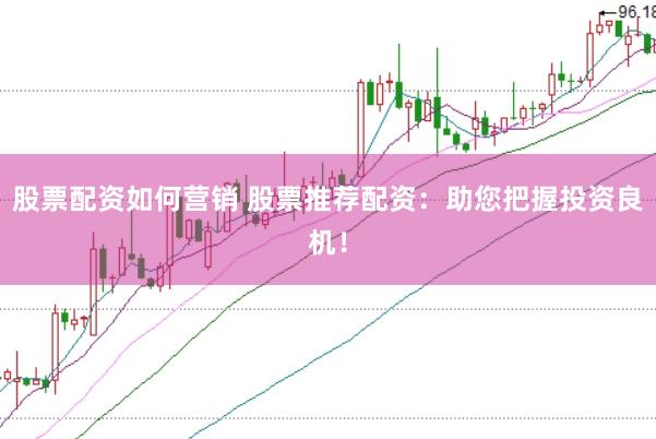 股票配资如何营销 股票推荐配资：助您把握投资良机！