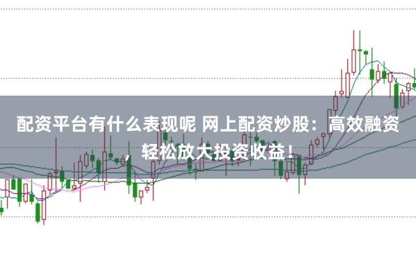配资平台有什么表现呢 网上配资炒股:高效融资,轻松放大投资收益!