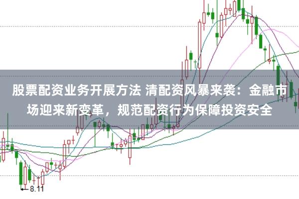 股票配资业务开展方法 清配资风暴来袭：金融市场迎来新变革，规范配资行为保障投资安全