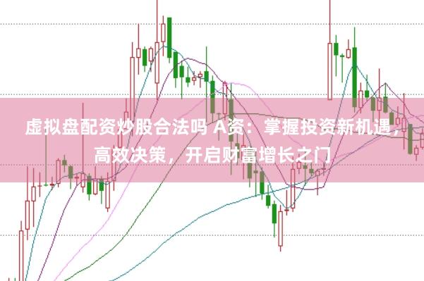 虚拟盘配资炒股合法吗 A资：掌握投资新机遇，高效决策，开启财富增长之门