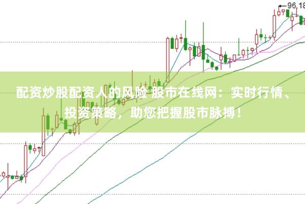 配资炒股配资人的风险 股市在线网：实时行情、投资策略，助您把握股市脉搏！