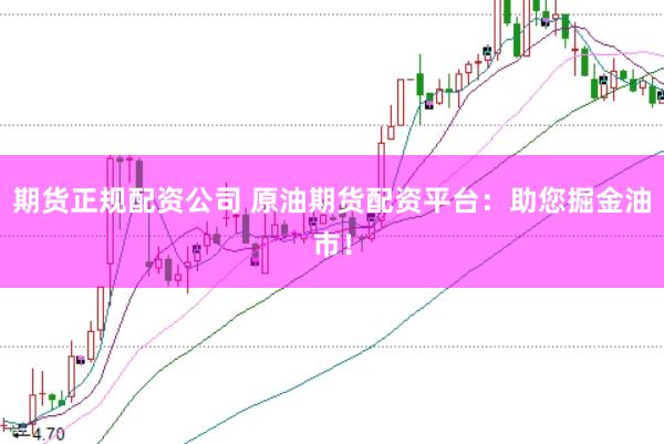 期货正规配资公司 原油期货配资平台：助您掘金油市！